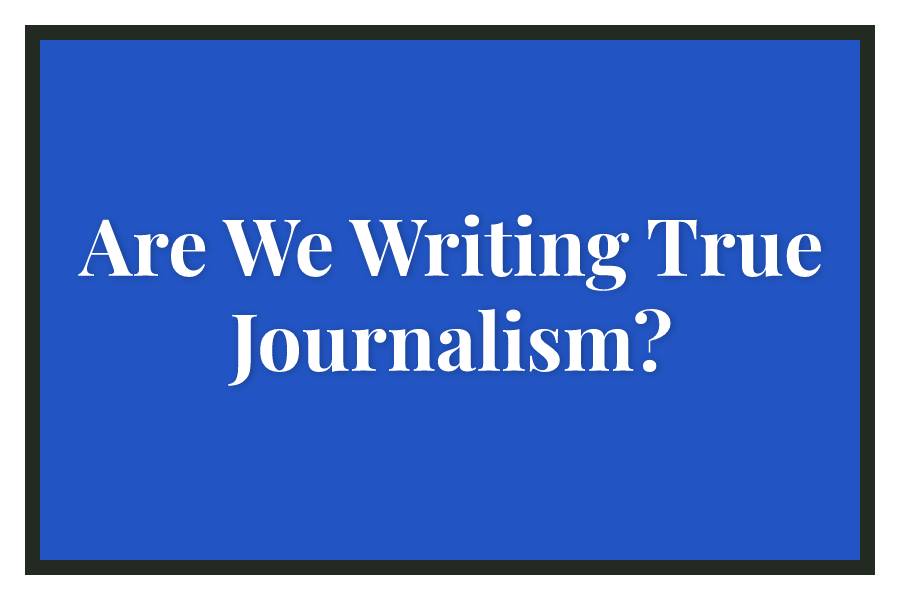 Are We Writing True Journalism?